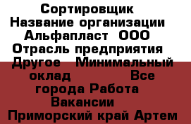 Сортировщик › Название организации ­ Альфапласт, ООО › Отрасль предприятия ­ Другое › Минимальный оклад ­ 15 000 - Все города Работа » Вакансии   . Приморский край,Артем г.